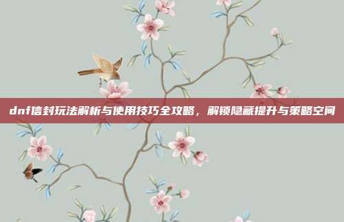 dnf信封玩法解析与使用技巧全攻略，解锁隐藏提升与策略空间-第1张图片-速奇网