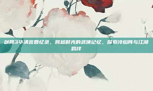 剑网3华清宫回忆录,跨越时光的武侠记忆,探索冷焰阵与江湖羁绊-第1张图片-速奇网 剑网3华清宫回忆录,跨越时光的武侠记忆,探索冷焰阵与江湖羁绊-第1张图片-速奇网
