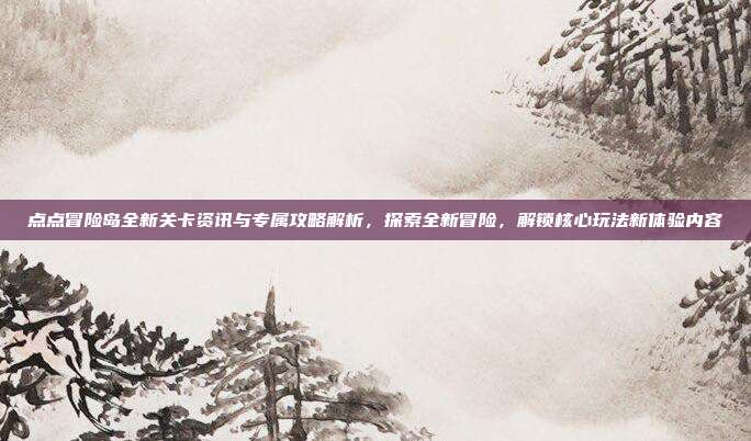 点点冒险岛全新关卡资讯与专属攻略解析，探索全新冒险，解锁核心玩法新体验内容-第1张图片-速奇网