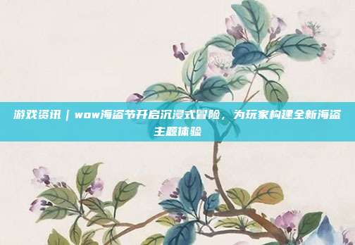 游戏资讯|wow海盗节开启沉浸式冒险,为玩家构建全新海盗主题体验-第1张图片-速奇网 游戏资讯|wow海盗节开启沉浸式冒险,为玩家构建全新海盗主题体验-第1张图片-速奇网