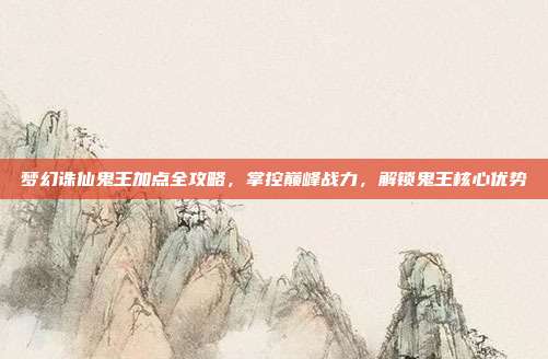 梦幻诛仙鬼王加点全攻略,掌控巅峰战力,解锁鬼王核心优势-第1张图片-速奇网 梦幻诛仙鬼王加点全攻略,掌控巅峰战力,解锁鬼王核心优势-第1张图片-速奇网