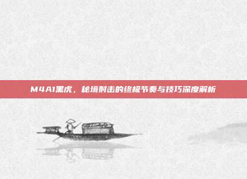 M4A1黑虎，秘境射击的终极节奏与技巧深度解析-第1张图片-速奇网