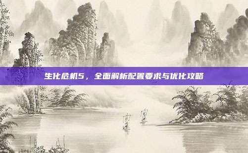 生化危机5,全面解析配置要求与优化攻略-第1张图片-速奇网 生化危机5,全面解析配置要求与优化攻略-第1张图片-速奇网