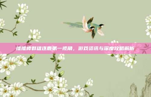 推推棒群雄逐鹿第一视角，游戏资讯与深度攻略解析-第1张图片-速奇网