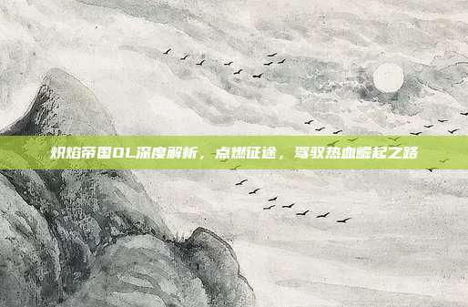 炽焰帝国OL深度解析，点燃征途，驾驭热血崛起之路-第1张图片-速奇网