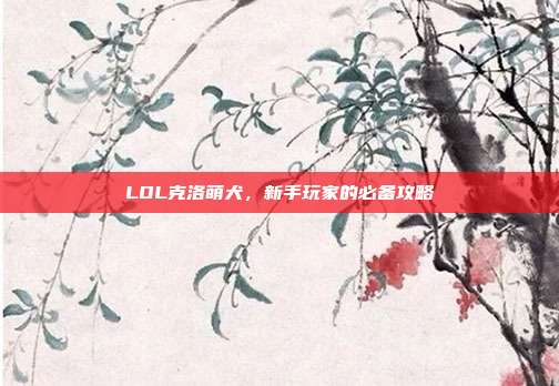 LOL克洛萌犬，新手玩家的必备攻略-第1张图片-速奇网