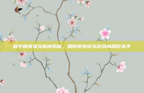 和平精英顶尖陷阱揭秘,如何避免成为游戏内隐形杀手-第1张图片-速奇网 和平精英顶尖陷阱揭秘,如何避免成为游戏内隐形杀手-第1张图片-速奇网