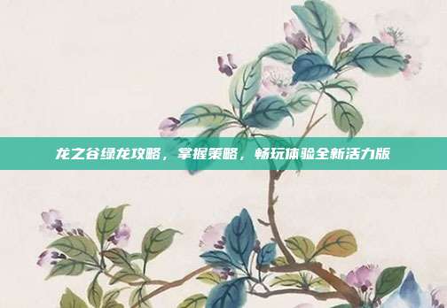 龙之谷绿龙攻略，掌握策略，畅玩体验全新活力版-第1张图片-速奇网