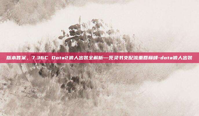 版本答案，7.36C Dota2狼人出装全解析—死灵书支配流重回巅峰-dota狼人出装-第1张图片-速奇网