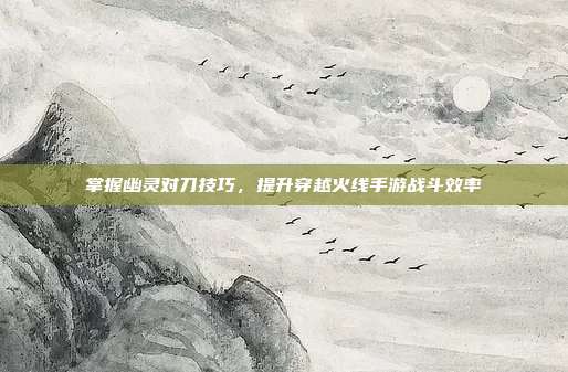 掌握幽灵对刀技巧，提升穿越火线手游战斗效率-第1张图片-速奇网