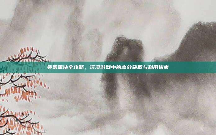 免费黑钻全攻略,沉浸游戏中的高效获取与利用指南-第1张图片-速奇网 免费黑钻全攻略,沉浸游戏中的高效获取与利用指南-第1张图片-速奇网