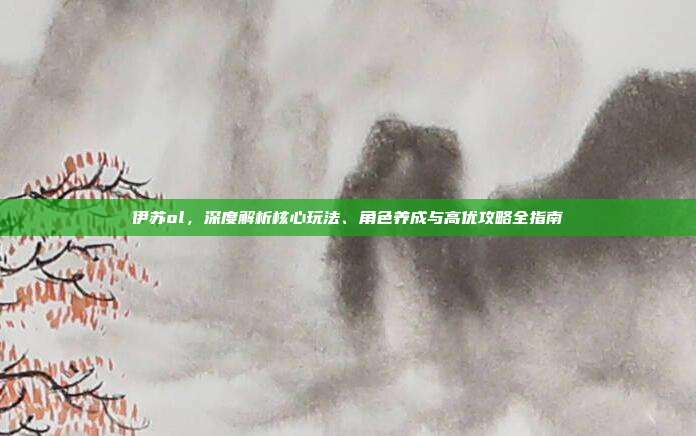 伊苏ol,深度解析核心玩法、角色养成与高优攻略全指南-第1张图片-速奇网 伊苏ol,深度解析核心玩法、角色养成与高优攻略全指南-第1张图片-速奇网