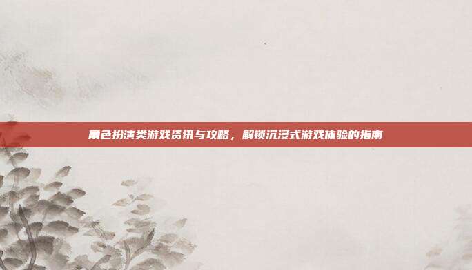 角色扮演类游戏资讯与攻略，解锁沉浸式游戏体验的指南-第1张图片-速奇网