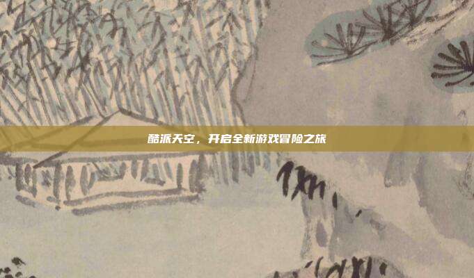 酷派天空，开启全新游戏冒险之旅-第1张图片-速奇网