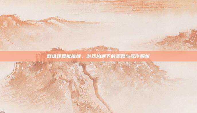 群雄逐鹿推推棒,游戏热潮下的策略与操作解析-第1张图片-速奇网 群雄逐鹿推推棒,游戏热潮下的策略与操作解析-第1张图片-速奇网
