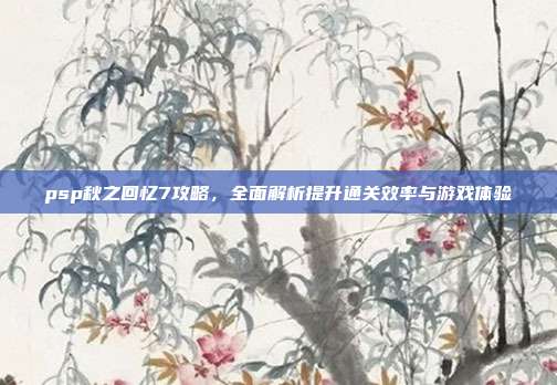 psp秋之回忆7攻略,全面解析提升通关效率与游戏体验-第1张图片-速奇网 psp秋之回忆7攻略,全面解析提升通关效率与游戏体验-第1张图片-速奇网
