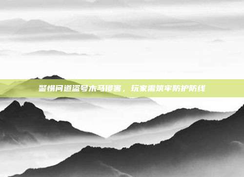 警惕问道盗号木马侵害,玩家需筑牢防护防线-第1张图片-速奇网 警惕问道盗号木马侵害,玩家需筑牢防护防线-第1张图片-速奇网