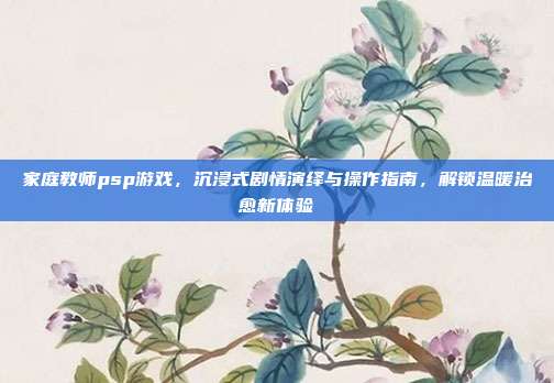 家庭教师psp游戏,沉浸式剧情演绎与操作指南,解锁温暖治愈新体验-第1张图片-速奇网 家庭教师psp游戏,沉浸式剧情演绎与操作指南,解锁温暖治愈新体验-第1张图片-速奇网
