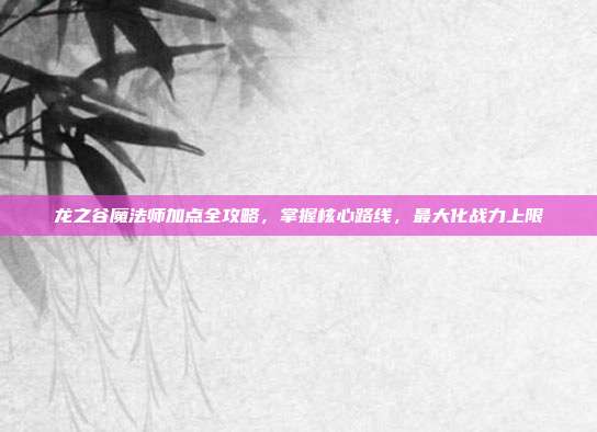 龙之谷魔法师加点全攻略,掌握核心路线,最大化战力上限-第1张图片-速奇网 龙之谷魔法师加点全攻略,掌握核心路线,最大化战力上限-第1张图片-速奇网