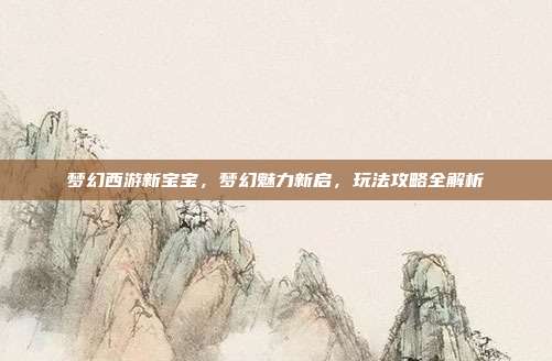 梦幻西游新宝宝,梦幻魅力新启,玩法攻略全解析-第1张图片-速奇网 梦幻西游新宝宝,梦幻魅力新启,玩法攻略全解析-第1张图片-速奇网