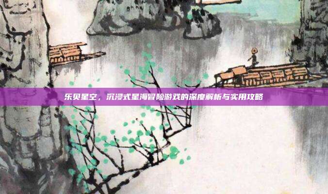 乐贝星空,沉浸式星海冒险游戏的深度解析与实用攻略-第1张图片-速奇网 乐贝星空,沉浸式星海冒险游戏的深度解析与实用攻略-第1张图片-速奇网