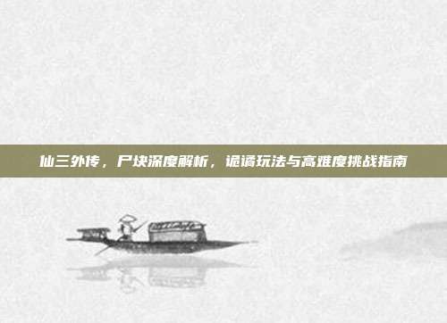仙三外传，尸块深度解析，诡谲玩法与高难度挑战指南-第1张图片-速奇网