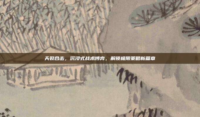 天裂合击,沉浸式战术博弈,解锁极限策略新篇章-第1张图片-速奇网 天裂合击,沉浸式战术博弈,解锁极限策略新篇章-第1张图片-速奇网