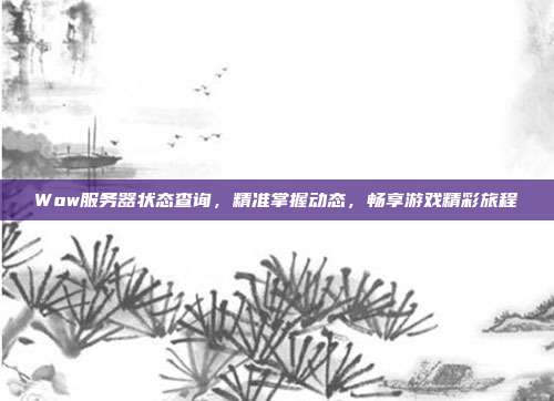 Wow服务器状态查询,精准掌握动态,畅享游戏精彩旅程-第1张图片-速奇网 Wow服务器状态查询,精准掌握动态,畅享游戏精彩旅程-第1张图片-速奇网