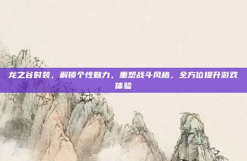 龙之谷时装，解锁个性魅力，重塑战斗风格，全方位提升游戏体验-第1张图片-速奇网
