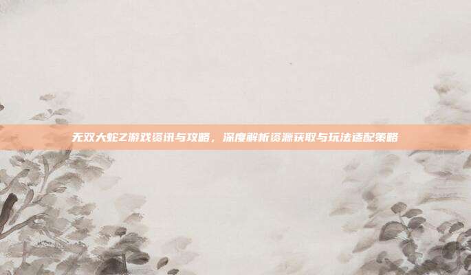 无双大蛇Z游戏资讯与攻略,深度解析资源获取与玩法适配策略-第1张图片-速奇网 无双大蛇Z游戏资讯与攻略,深度解析资源获取与玩法适配策略-第1张图片-速奇网