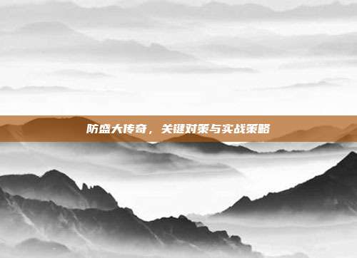 防盛大传奇,关键对策与实战策略-第1张图片-速奇网 防盛大传奇,关键对策与实战策略-第1张图片-速奇网