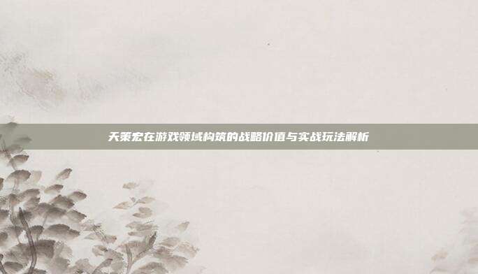 天策宏在游戏领域构筑的战略价值与实战玩法解析-第1张图片-速奇网 天策宏在游戏领域构筑的战略价值与实战玩法解析-第1张图片-速奇网