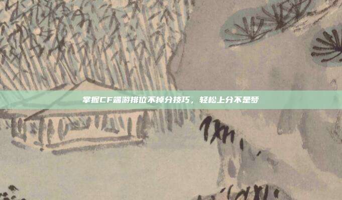 掌握CF端游排位不掉分技巧,轻松上分不是梦-第1张图片-速奇网 掌握CF端游排位不掉分技巧,轻松上分不是梦-第1张图片-速奇网