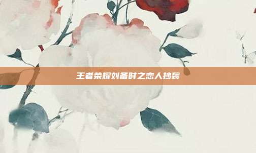 王者荣耀刘备时之恋人抄袭-第1张图片-速奇网