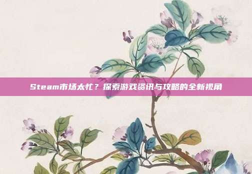 Steam市场太忙?探索游戏资讯与攻略的全新视角-第1张图片-速奇网 Steam市场太忙?探索游戏资讯与攻略的全新视角-第1张图片-速奇网