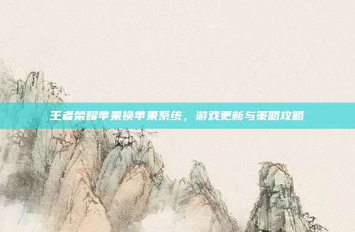 王者荣耀苹果换苹果系统，游戏更新与策略攻略-第1张图片-速奇网