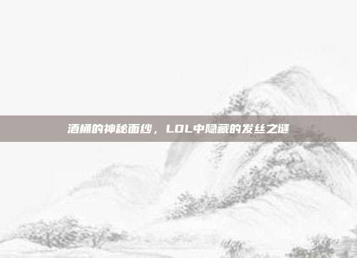 酒桶的神秘面纱,LOL中隐藏的发丝之谜-第1张图片-速奇网 酒桶的神秘面纱,LOL中隐藏的发丝之谜-第1张图片-速奇网