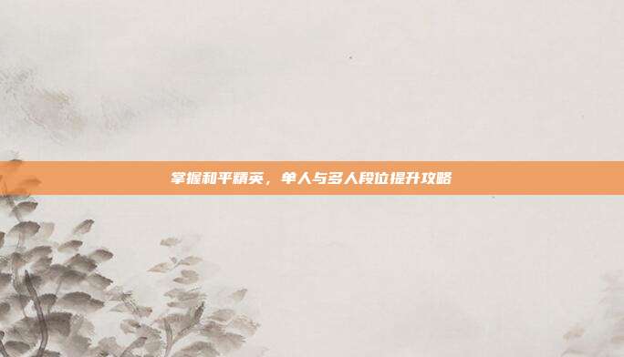 掌握和平精英,单人与多人段位提升攻略-第1张图片-速奇网 掌握和平精英,单人与多人段位提升攻略-第1张图片-速奇网