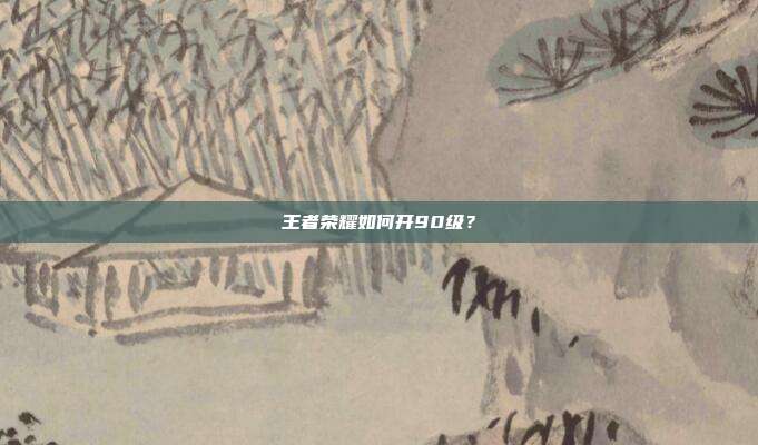 王者荣耀如何开90级?-第1张图片-速奇网 王者荣耀如何开90级?-第1张图片-速奇网