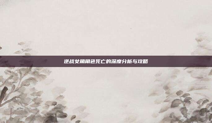 逆战女角角色死亡的深度分析与攻略-第1张图片-速奇网