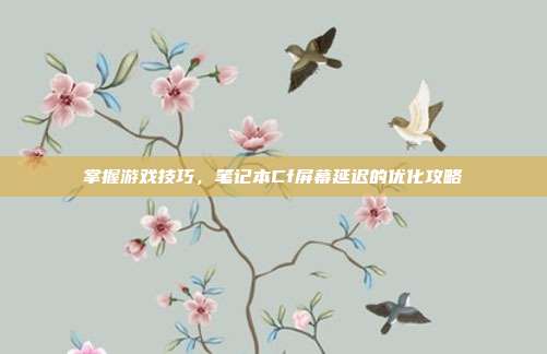 掌握游戏技巧,笔记本Cf屏幕延迟的优化攻略-第1张图片-速奇网 掌握游戏技巧,笔记本Cf屏幕延迟的优化攻略-第1张图片-速奇网