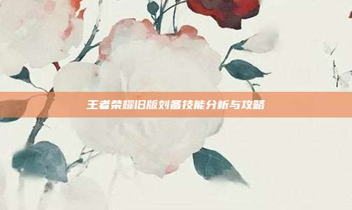 王者荣耀旧版刘备技能分析与攻略-第1张图片-速奇网 王者荣耀旧版刘备技能分析与攻略-第1张图片-速奇网