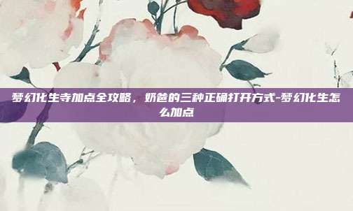 梦幻化生寺加点全攻略,奶爸的三种正确打开方式-梦幻化生怎么加点-第1张图片-速奇网 梦幻化生寺加点全攻略,奶爸的三种正确打开方式-梦幻化生怎么加点-第1张图片-速奇网