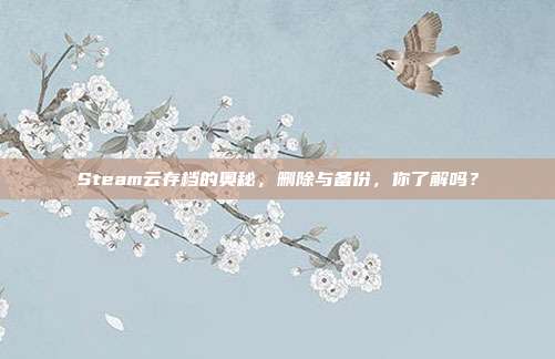 Steam云存档的奥秘,删除与备份,你了解吗?-第1张图片-速奇网 Steam云存档的奥秘,删除与备份,你了解吗?-第1张图片-速奇网