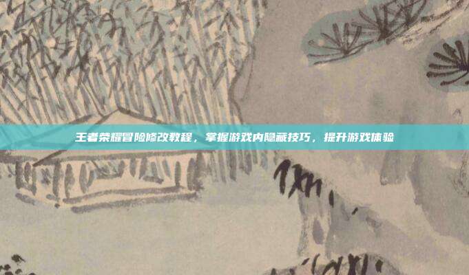 王者荣耀冒险修改教程,掌握游戏内隐藏技巧,提升游戏体验-第1张图片-速奇网 王者荣耀冒险修改教程,掌握游戏内隐藏技巧,提升游戏体验-第1张图片-速奇网