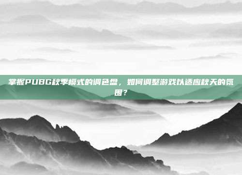 掌握PUBG秋季模式的调色盘，如何调整游戏以适应秋天的氛围？-第1张图片-速奇网