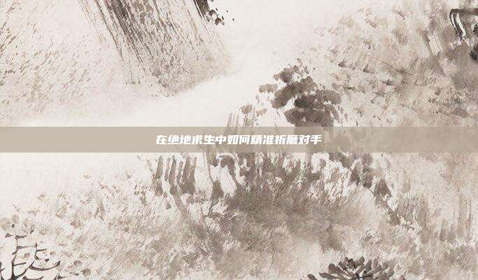 在绝地求生中如何精准折磨对手-第1张图片-速奇网