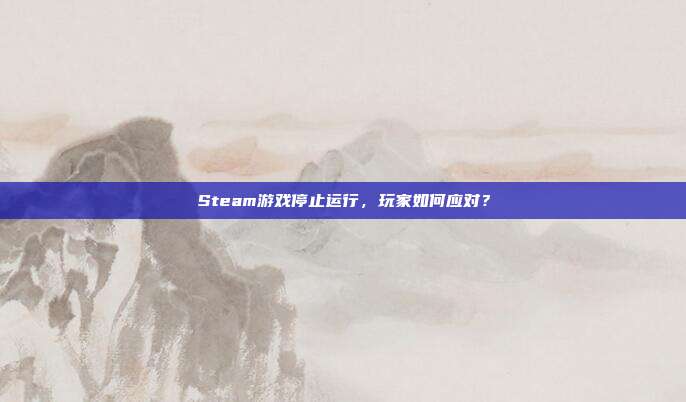 Steam游戏停止运行,玩家如何应对?-第1张图片-速奇网 Steam游戏停止运行,玩家如何应对?-第1张图片-速奇网