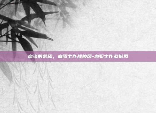 血染的荣耀,血骑士作战披风-血骑士作战披风-第1张图片-速奇网 血染的荣耀,血骑士作战披风-血骑士作战披风-第1张图片-速奇网