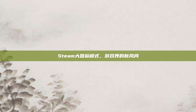 Steam大图标模式,游戏界的新风尚-第1张图片-速奇网 Steam大图标模式,游戏界的新风尚-第1张图片-速奇网